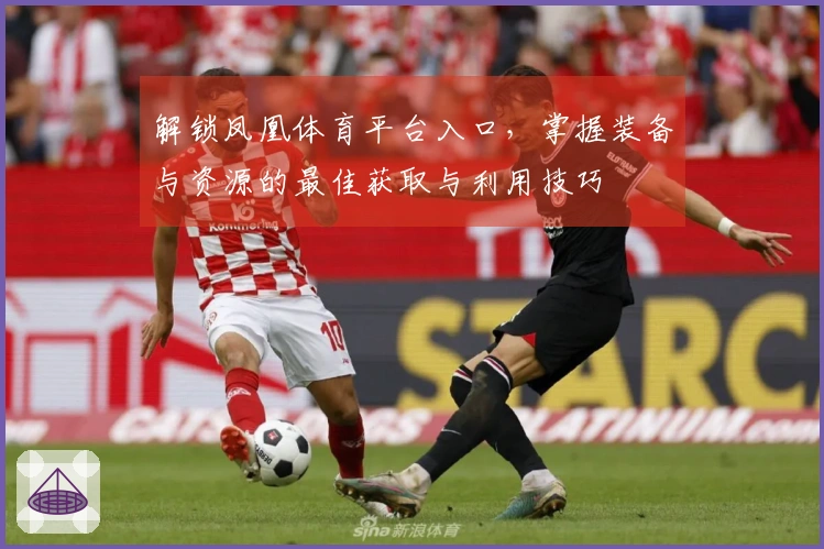 解锁凤凰体育平台入口，掌握装备与资源的最佳获取与利用技巧