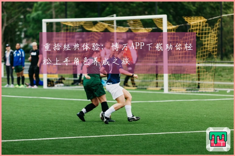 重拾经典体验：博万APP下载助你轻松上手角色养成之旅