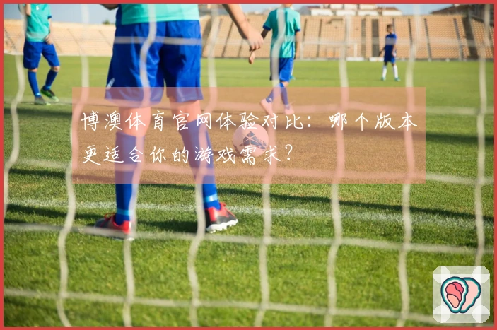 博澳体育官网体验对比：哪个版本更适合你的游戏需求？