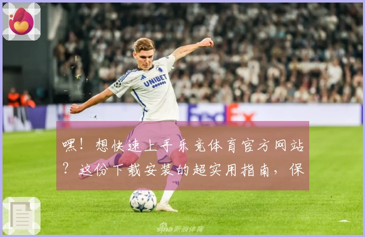 嘿！想快速上手乐竞体育官方网站？这份下载安装的超实用指南，保你玩转所有精彩！