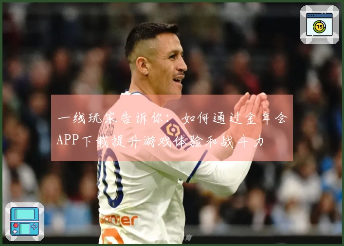 一线玩家告诉你：如何通过金年会APP下载提升游戏体验和战斗力