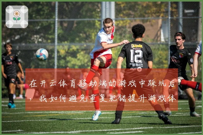 在开云体育移动端的游戏中踩坑后，我如何避免重复犯错提升游戏体验