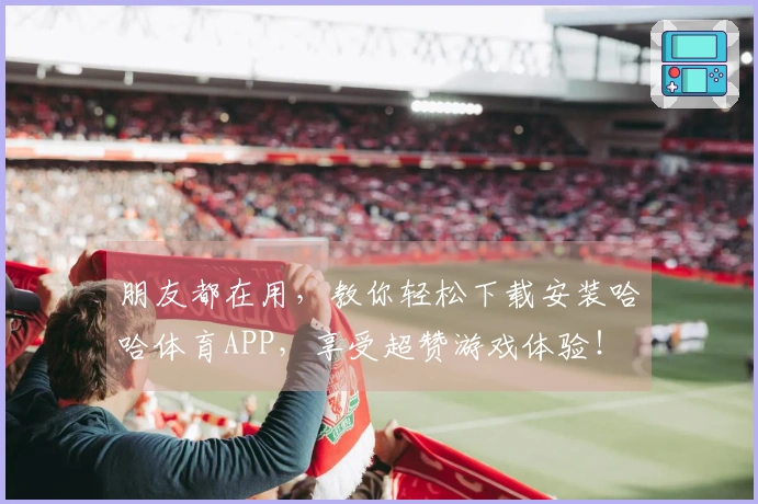 朋友都在用，教你轻松下载安装哈哈体育APP，享受超赞游戏体验！