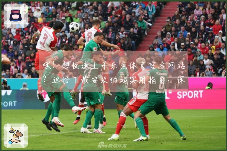 嘿！想快速上手乐竞体育官方网站？这份下载安装的超实用指南，保你玩转所有精彩！