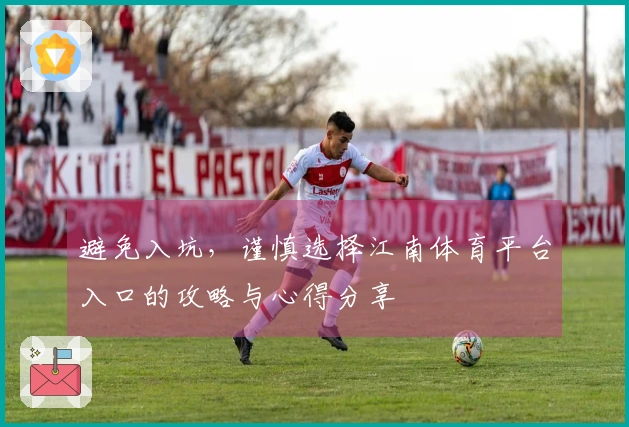 避免入坑，谨慎选择江南体育平台入口的攻略与心得分享