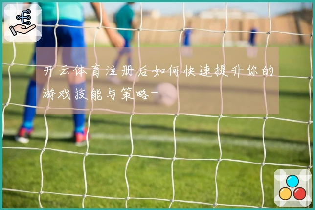 开云体育注册后如何快速提升你的游戏技能与策略-