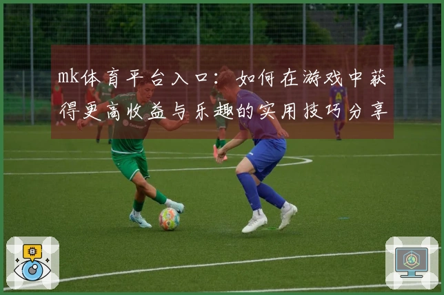 mk体育平台入口：如何在游戏中获得更高收益与乐趣的实用技巧分享