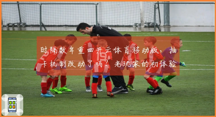 时隔数年重回开云体育移动版，抽卡机制改动了吗？老玩家的初体验与实测心得