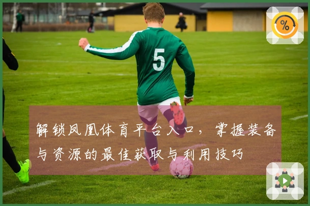 解锁凤凰体育平台入口，掌握装备与资源的最佳获取与利用技巧