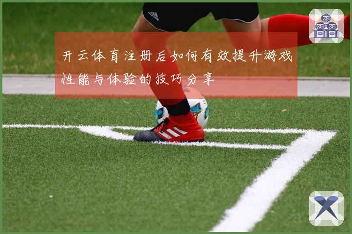 开云体育注册后如何有效提升游戏性能与体验的技巧分享