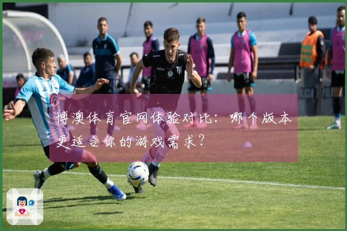 博澳体育官网体验对比：哪个版本更适合你的游戏需求？