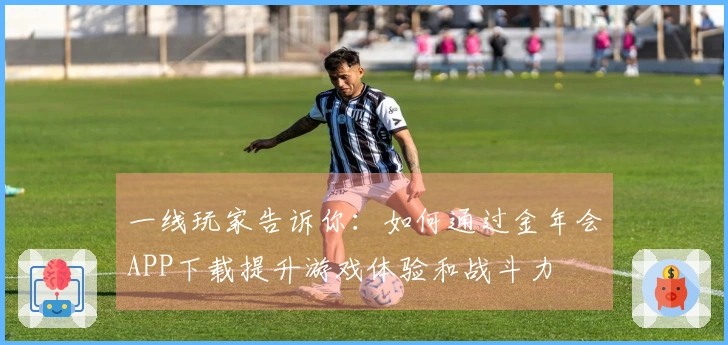 一线玩家告诉你：如何通过金年会APP下载提升游戏体验和战斗力