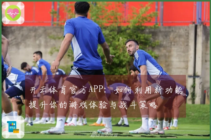 开云体育官方APP：如何利用新功能提升你的游戏体验与战斗策略