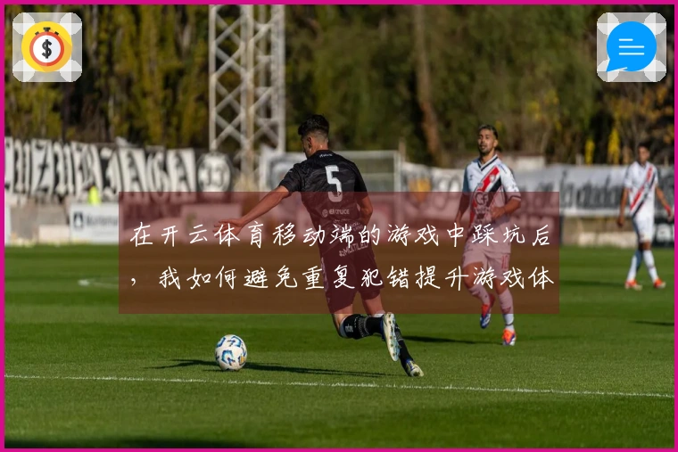 在开云体育移动端的游戏中踩坑后，我如何避免重复犯错提升游戏体验