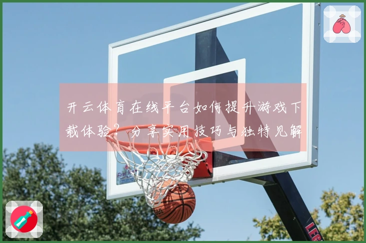 开云体育在线平台如何提升游戏下载体验？分享实用技巧与独特见解