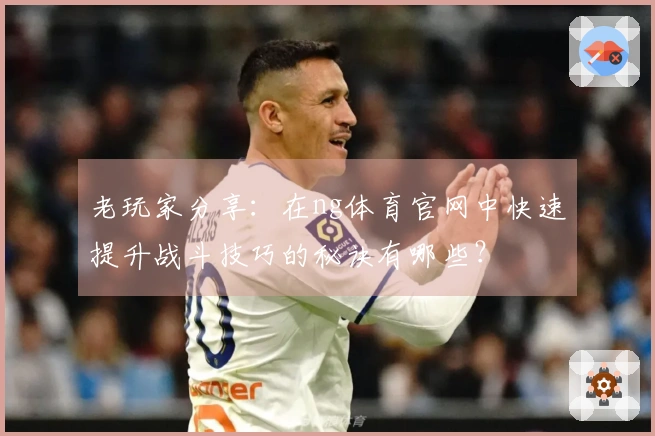 老玩家分享：在ng体育官网中快速提升战斗技巧的秘诀有哪些？