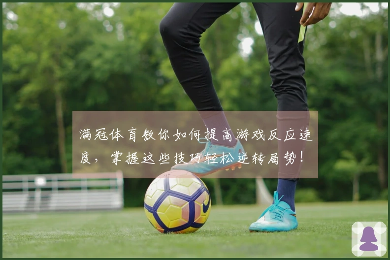 满冠体育教你如何提高游戏反应速度，掌握这些技巧轻松逆转局势！