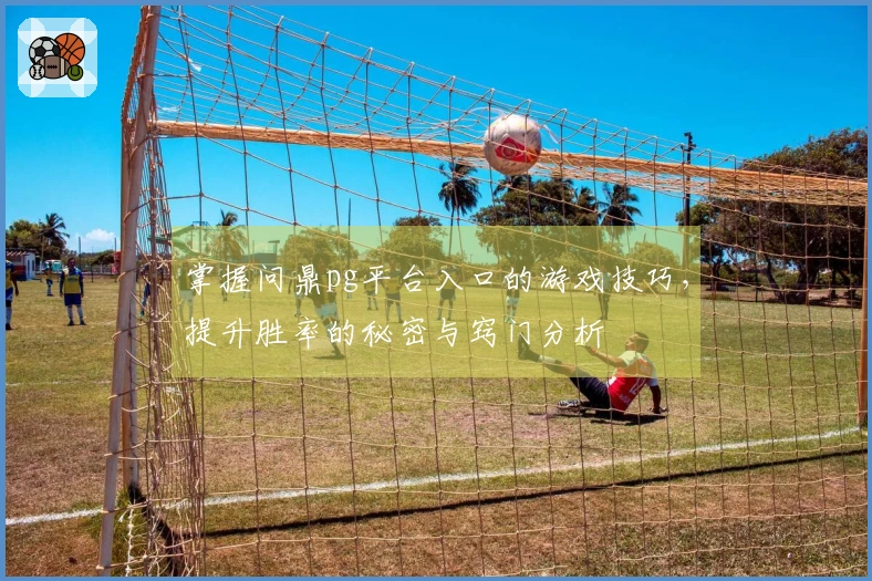 掌握问鼎pg平台入口的游戏技巧，提升胜率的秘密与窍门分析