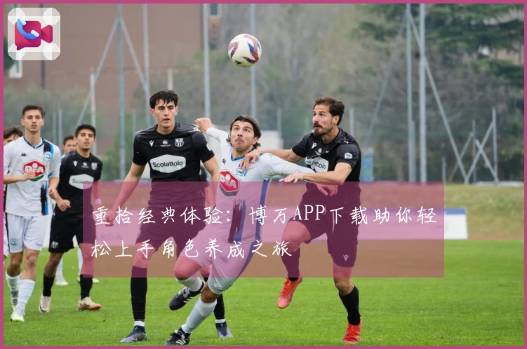 重拾经典体验：博万APP下载助你轻松上手角色养成之旅