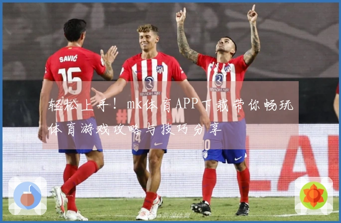 轻松上手！mk体育APP下载带你畅玩体育游戏攻略与技巧分享
